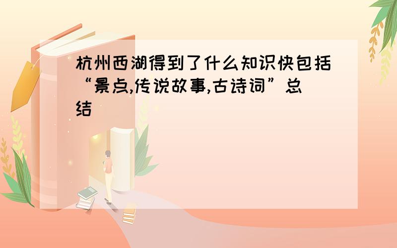 杭州西湖得到了什么知识快包括“景点,传说故事,古诗词”总结