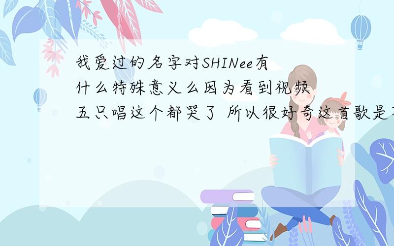 我爱过的名字对SHINee有什么特殊意义么因为看到视频 五只唱这个都哭了 所以很好奇这首歌是不是对他们有什么意义呢