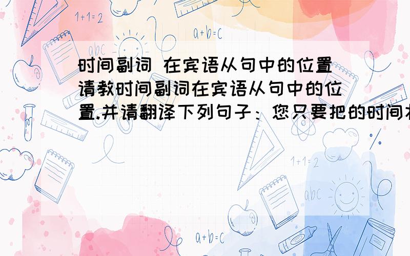 时间副词 在宾语从句中的位置请教时间副词在宾语从句中的位置.并请翻译下列句子：您只要把的时间状语放在我提供的句子就行了.——————————————all the time adv.始终.我始终