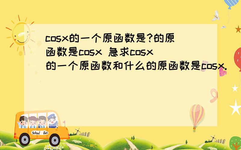 cosx的一个原函数是?的原函数是cosx 急求cosx的一个原函数和什么的原函数是cosx.