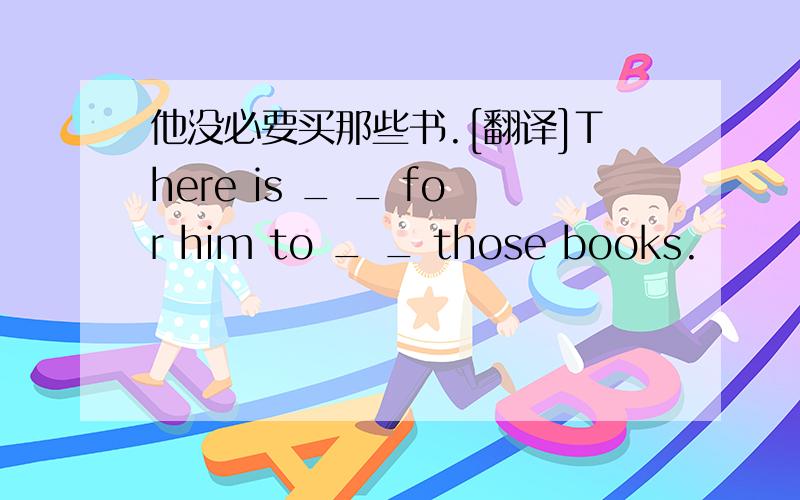 他没必要买那些书.[翻译]There is _ _ for him to _ _ those books.