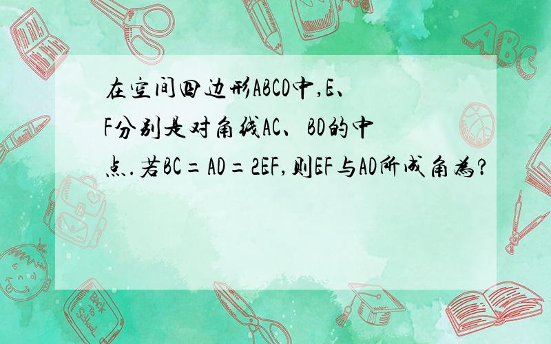 在空间四边形ABCD中,E、F分别是对角线AC、BD的中点.若BC=AD=2EF,则EF与AD所成角为?