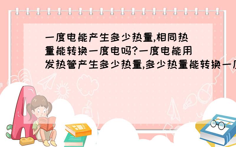 一度电能产生多少热量,相同热量能转换一度电吗?一度电能用发热管产生多少热量,多少热量能转换一度电(不记损耗)