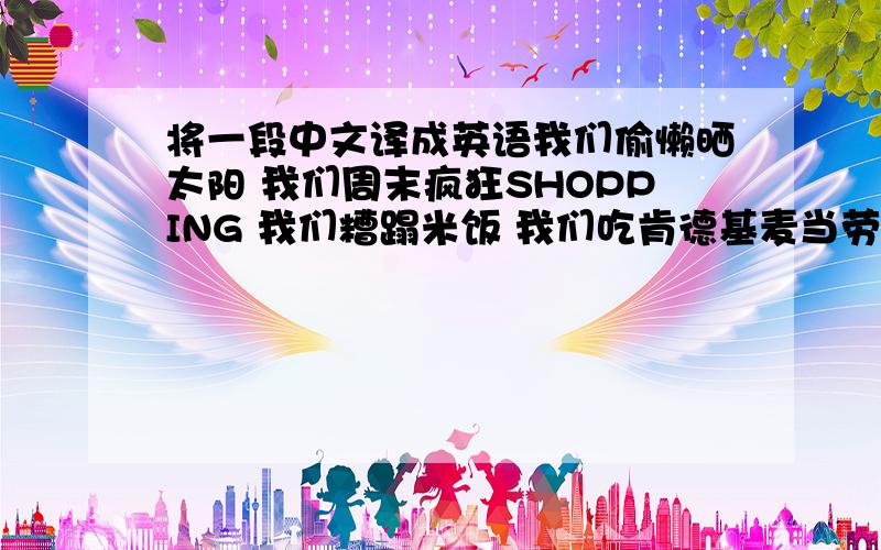 将一段中文译成英语我们偷懒晒太阳 我们周末疯狂SHOPPING 我们糟蹋米饭 我们吃肯德基麦当劳 我们玩过山车海盗船 我们追星捧族 我们追逐时尚 我们装扮非主流 我们耍帅扮酷 我们泡妞吊凯