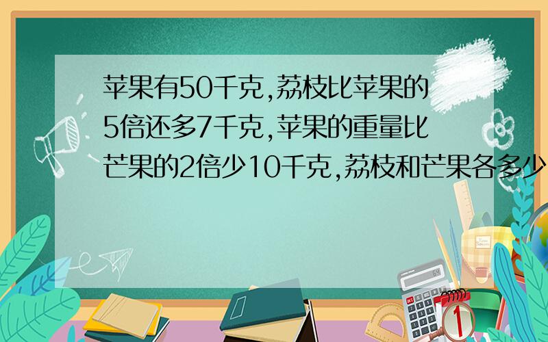 苹果有50千克,荔枝比苹果的5倍还多7千克,苹果的重量比芒果的2倍少10千克,荔枝和芒果各多少千,求方程式解