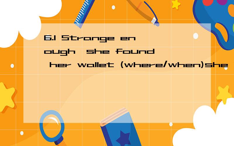 6.1 Strange enough,she found her wallet (where/when)she lost it.when不行吗?6.2 Strange enough,she found her wallet in(what/where)was once an old temple.where做名词性从句不行吗?7it was july 1,1997 (that)saw the return of HONGKONG to the mo