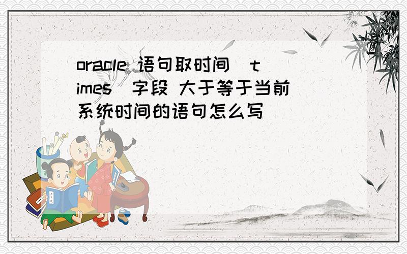 oracle 语句取时间（times）字段 大于等于当前系统时间的语句怎么写