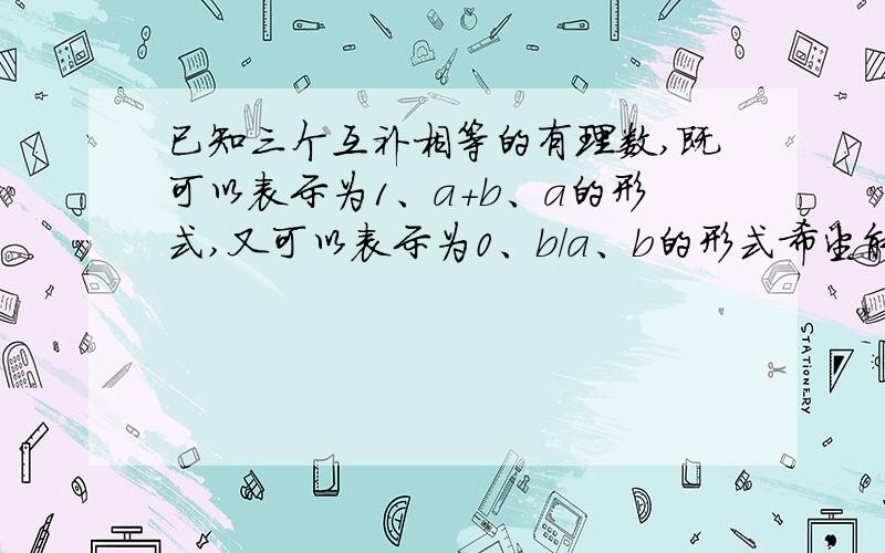 已知三个互补相等的有理数,既可以表示为1、a+b、a的形式,又可以表示为0、b/a、b的形式希望能有个过程