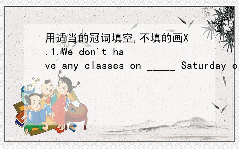 用适当的冠词填空,不填的画X.1.We don't have any classes on _____ Saturday or Sunday.2.There are some kites in _____ sky?3._____ earth turns around _____ sun.4.Lucy usually reads English for half _____ hour in the morning.5.I can see _____