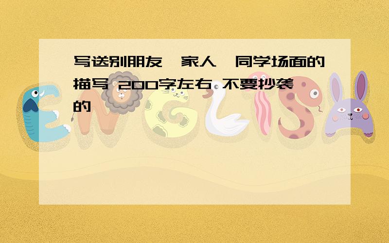 写送别朋友、家人、同学场面的描写 200字左右 不要抄袭的