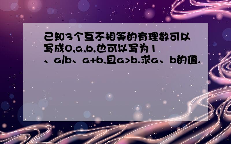 已知3个互不相等的有理数可以写成O,a,b,也可以写为1、a/b、a+b,且a>b.求a、b的值.