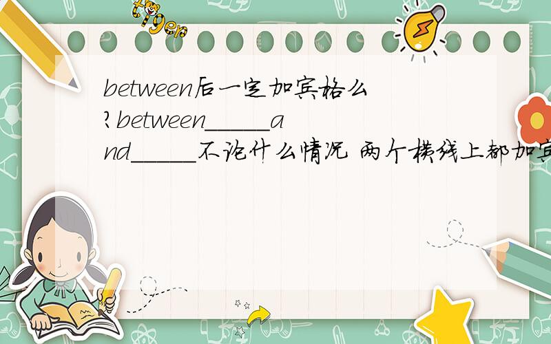 between后一定加宾格么?between_____and_____不论什么情况 两个横线上都加宾格么?between him and me 而不是between he and me么?