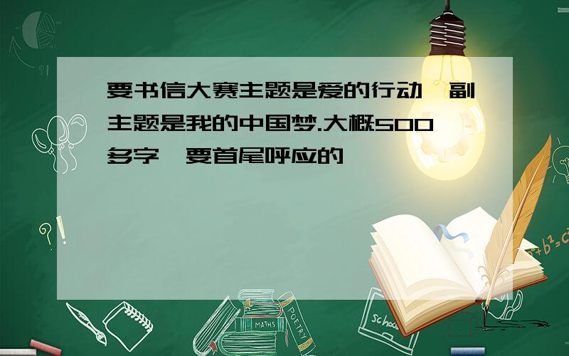 要书信大赛主题是爱的行动,副主题是我的中国梦.大概500多字,要首尾呼应的