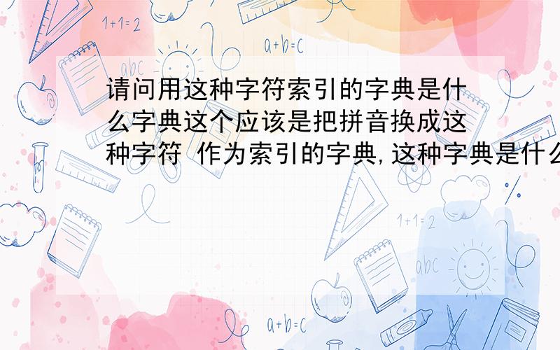 请问用这种字符索引的字典是什么字典这个应该是把拼音换成这种字符 作为索引的字典,这种字典是什么字典?