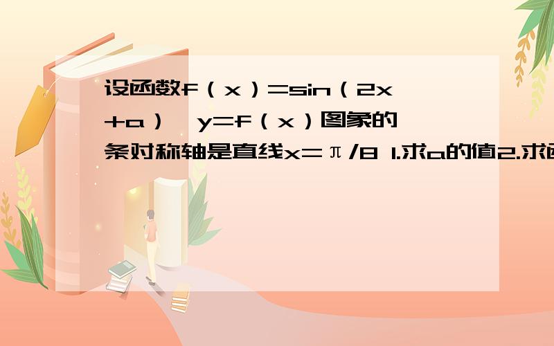 设函数f（x）=sin（2x+a）,y=f（x）图象的一条对称轴是直线x=π/8 1.求a的值2.求函数y=f（x）的单调增区间注：π是pai