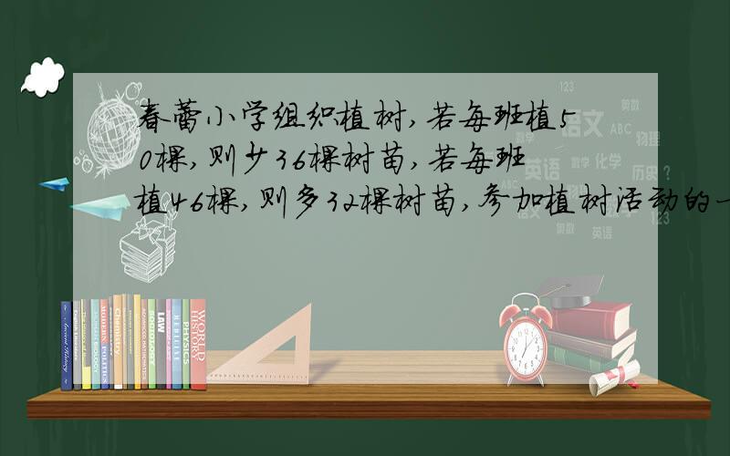 春蕾小学组织植树,若每班植50棵,则少36棵树苗,若每班植46棵,则多32棵树苗,参加植树活动的一共有几个?（用方程解）