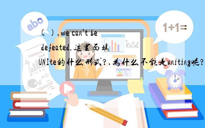 (),we can't be defeated.这里面填UNIte的什么形式?,为什么不能是uniting呢?我们团结,不是主动吗?we unite,不是?