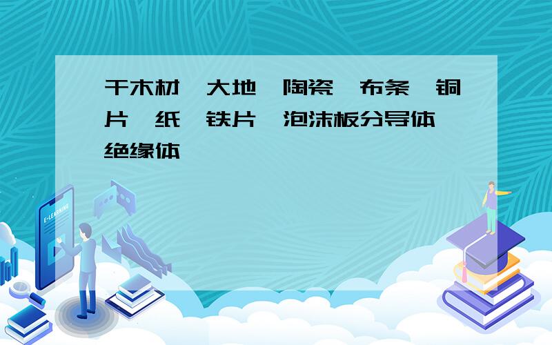 干木材、大地、陶瓷、布条、铜片、纸、铁片、泡沫板分导体、绝缘体