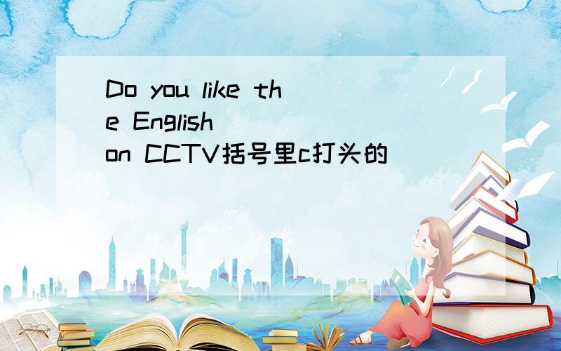 Do you like the English ( ) on CCTV括号里c打头的