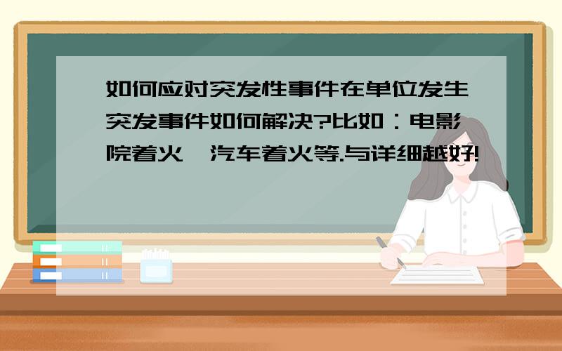 如何应对突发性事件在单位发生突发事件如何解决?比如：电影院着火,汽车着火等.与详细越好!