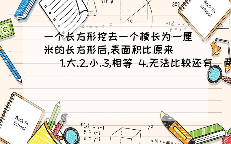 一个长方形挖去一个棱长为一厘米的长方形后,表面积比原来（ ）1.大.2.小.3,相等 4.无法比较还有，两个自然数最大公因数是7，最小公倍数是210，和是77，两数是？