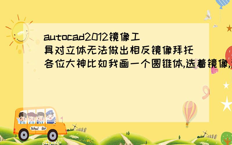 autocad2012镜像工具对立体无法做出相反镜像拜托各位大神比如我画一个圆锥体,选着镜像,选取圆锥体、确定圆底面上的两点,但是出来的镜像不是倒向的.还是和原物体一个方向,怎么做成相反方