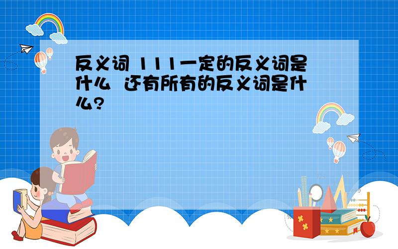 反义词 111一定的反义词是什么  还有所有的反义词是什么?