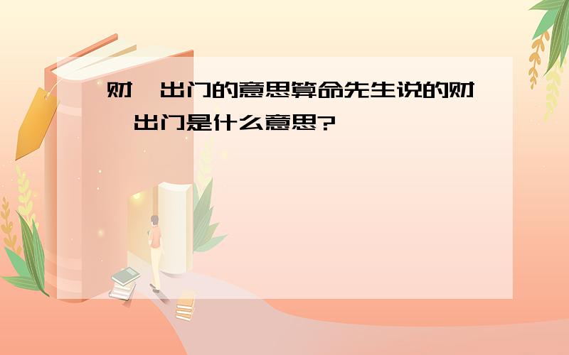 财禄出门的意思算命先生说的财禄出门是什么意思?