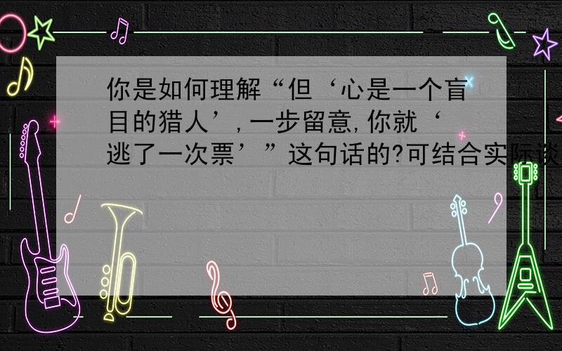 你是如何理解“但‘心是一个盲目的猎人’,一步留意,你就‘逃了一次票’”这句话的?可结合实际谈一谈.