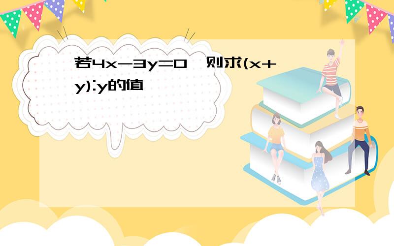 若4x-3y=0,则求(x+y):y的值