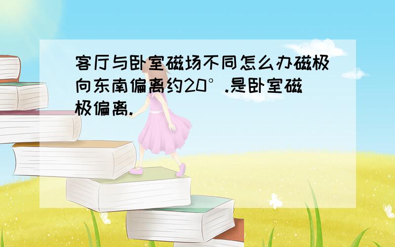 客厅与卧室磁场不同怎么办磁极向东南偏离约20°.是卧室磁极偏离.