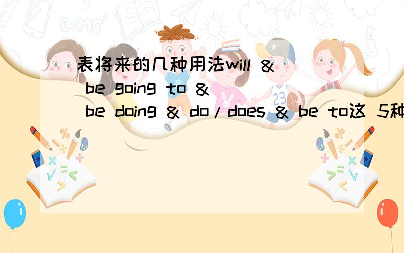 表将来的几种用法will & be going to & be doing & do/does & be to这 5种用法都可以表示将来,但是做单选是怎么区分呢?注 ：只有把5种用法都说清楚并且分别造一个句子,用例句解释并对比的才能获得20