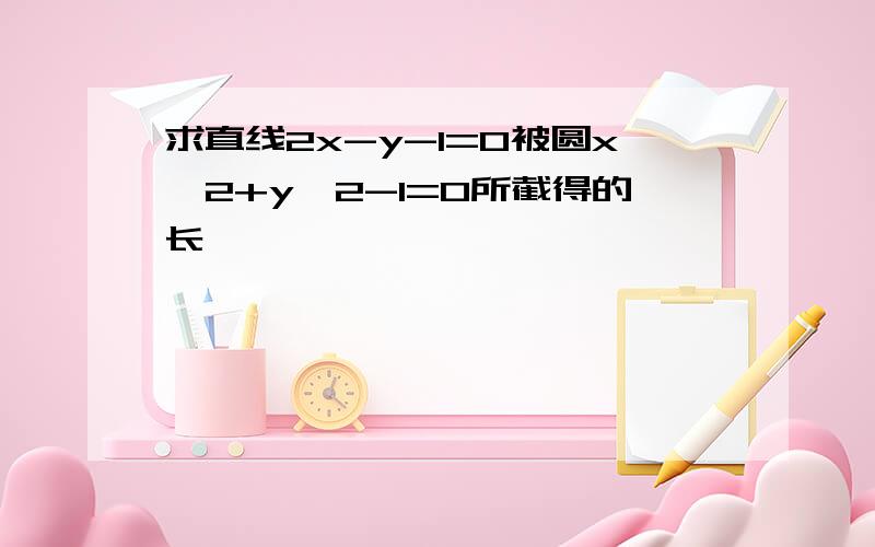 求直线2x-y-1=0被圆x^2+y^2-1=0所截得的长