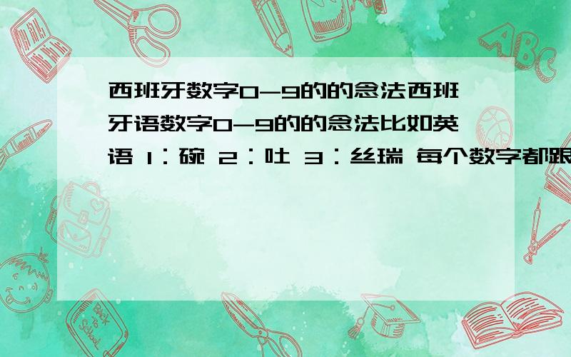 西班牙数字0-9的的念法西班牙语数字0-9的的念法比如英语 1：碗 2：吐 3：丝瑞 每个数字都跟这一样,