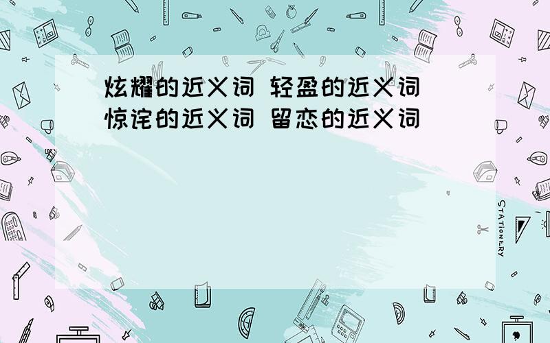 炫耀的近义词 轻盈的近义词 惊诧的近义词 留恋的近义词