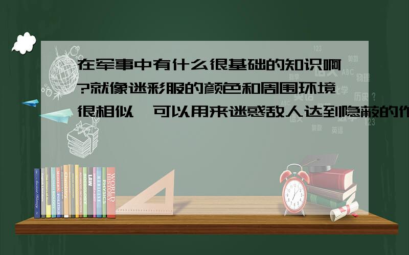 在军事中有什么很基础的知识啊?就像迷彩服的颜色和周围环境很相似,可以用来迷惑敌人达到隐蔽的作用这一类的那些啊!HELP MExiexie