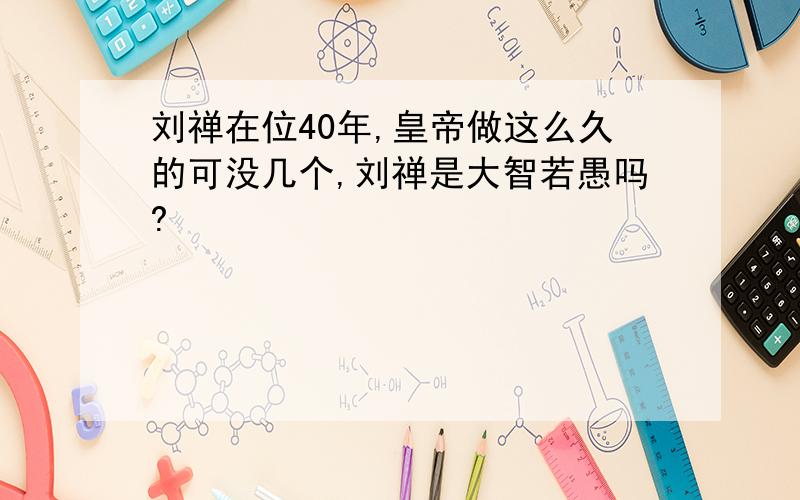 刘禅在位40年,皇帝做这么久的可没几个,刘禅是大智若愚吗?