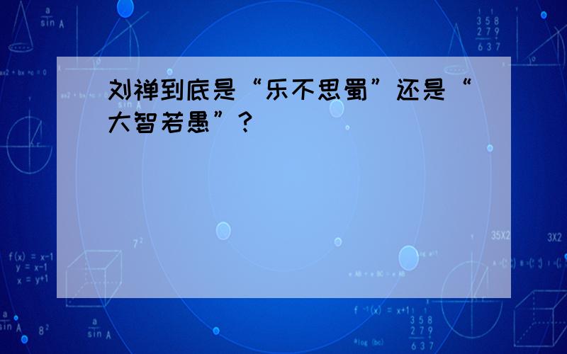 刘禅到底是“乐不思蜀”还是“大智若愚”?