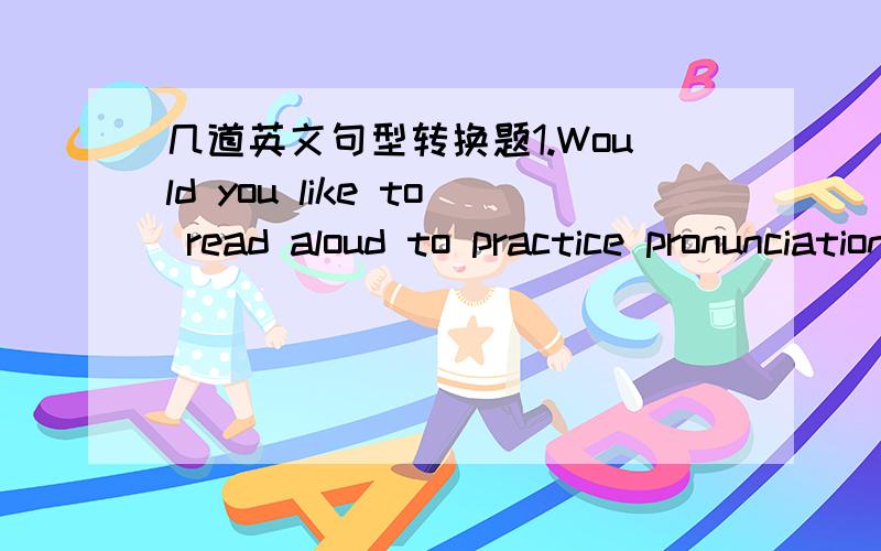 几道英文句型转换题1.Would you like to read aloud to practice pronunciation?(改为同义句)_____ _____ reading aloud to practice pronunciation?2.The student has come to the school with tis father.(改为一般疑问句)_____ the student ___