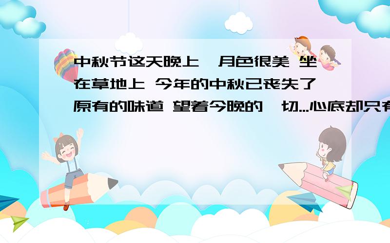 中秋节这天晚上,月色很美 坐在草地上 今年的中秋已丧失了原有的味道 望着今晚的一切...心底却只有无限的茫然...写的好的加分 要求一句中文下面是英语 例：Reality is realistic.It's not the perfec