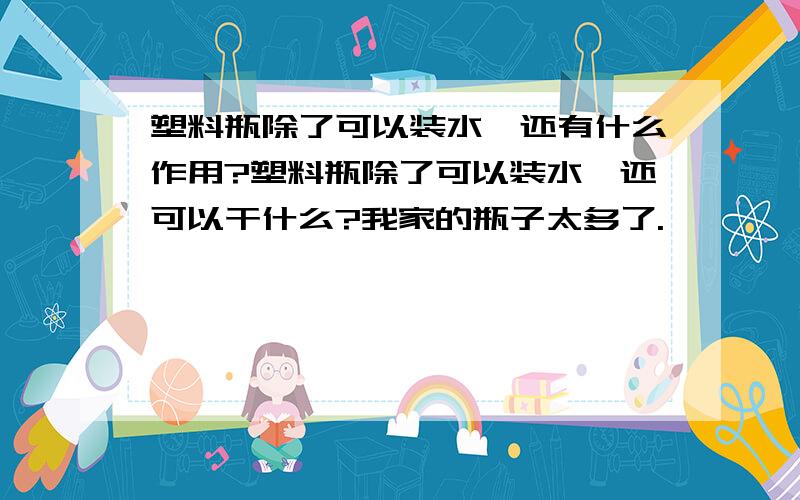 塑料瓶除了可以装水,还有什么作用?塑料瓶除了可以装水,还可以干什么?我家的瓶子太多了.