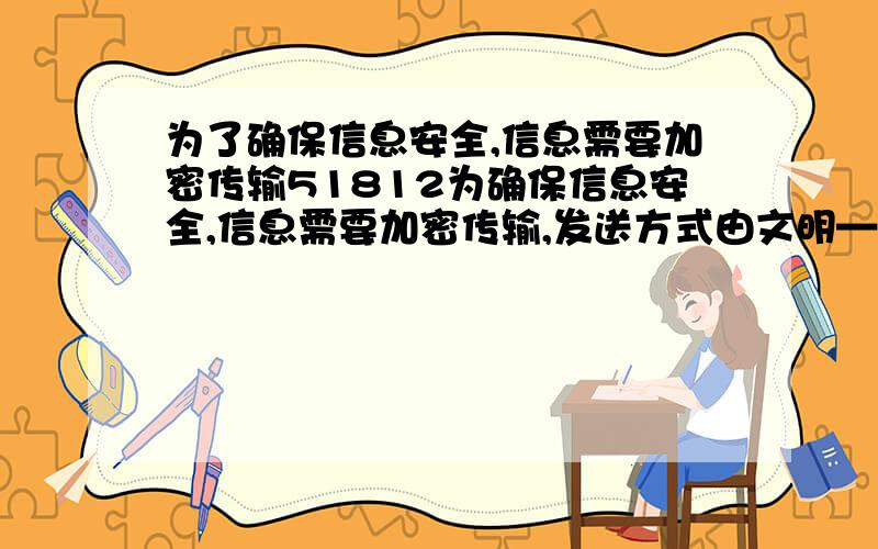 为了确保信息安全,信息需要加密传输51812为确保信息安全,信息需要加密传输,发送方式由文明—密文（加密）,接受方由密文—明文（解密）.以知加密规则为：明文abc,对应a+1、2b+4、3c+9.列如