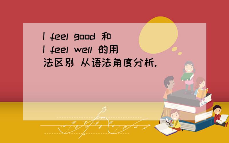 I feel good 和 I feel well 的用法区别 从语法角度分析.