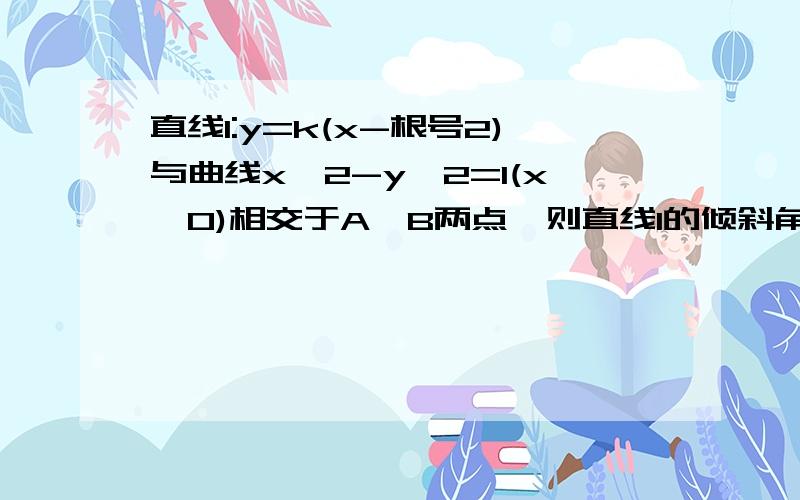 直线l:y=k(x-根号2)与曲线x^2-y^2=1(x>0)相交于A,B两点,则直线l的倾斜角范围是