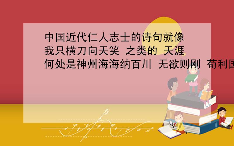 中国近代仁人志士的诗句就像 我只横刀向天笑 之类的 天涯何处是神州海海纳百川 无欲则刚 苟利国家生死以海稀饭