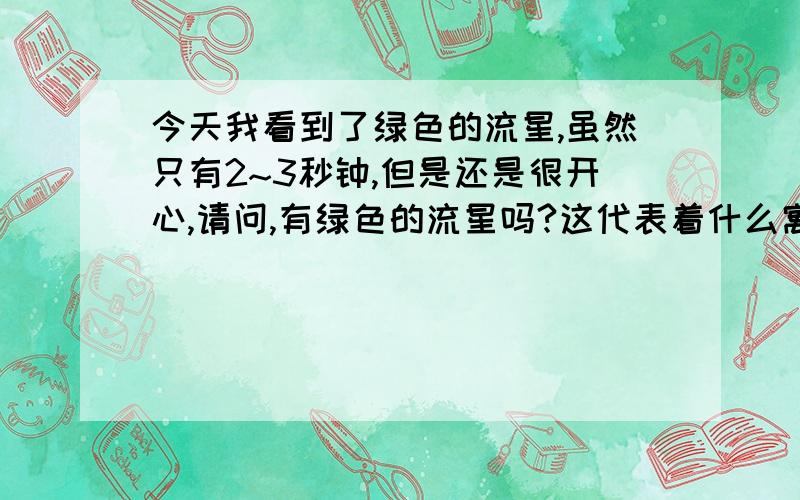 今天我看到了绿色的流星,虽然只有2~3秒钟,但是还是很开心,请问,有绿色的流星吗?这代表着什么寓意呢?听说对着流星许愿,愿望会实现,这是真的吗?但是我还是想问,怎么会有绿色的流星呢?不