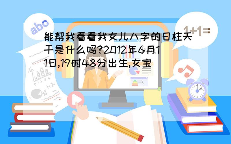 能帮我看看我女儿八字的日柱天干是什么吗?2012年6月11日,19时48分出生,女宝