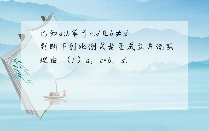 已知a:b等于c:d且b≠d判断下列比例式是否成立并说明理由 （1）a：c=b：d.