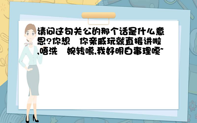 请问这句关公的那个话是什么意思?你想搵你亲戚玩就直接讲啦,唔洗咁婉转噶,我好明白事理嘎~