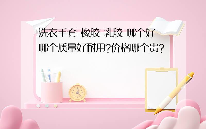 洗衣手套 橡胶 乳胶 哪个好哪个质量好耐用?价格哪个贵?